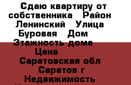 Сдаю квартиру от собственника › Район ­ Ленинский › Улица ­ Буровая › Дом ­ 9 › Этажность дома ­ 9 › Цена ­ 7 500 - Саратовская обл., Саратов г. Недвижимость » Квартиры аренда   . Саратовская обл.,Саратов г.